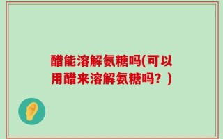 醋能溶解氨糖吗(可以用醋来溶解氨糖吗？)