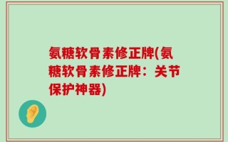 氨糖软骨素修正牌(氨糖软骨素修正牌：关节保护神器)