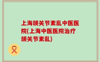 上海颌关节紊乱中医医院(上海中医医院治疗颌关节紊乱)