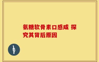 氨糖软骨素口感咸 探究其背后原因