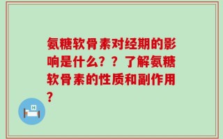 氨糖软骨素对经期的影响是什么？？了解氨糖软骨素的性质和副作用？