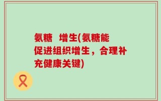 氨糖  增生(氨糖能促进组织增生，合理补充健康关键)