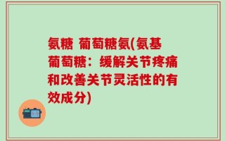 氨糖 葡萄糖氨(氨基葡萄糖：缓解关节疼痛和改善关节灵活性的有效成分)