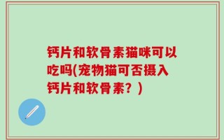 钙片和软骨素猫咪可以吃吗(宠物猫可否摄入钙片和软骨素？)