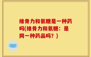 维骨力和氨糖是一种药吗(维骨力和氨糖：是同一种药品吗？)