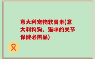 意大利宠物软骨素(意大利狗狗、猫咪的关节保健必需品)