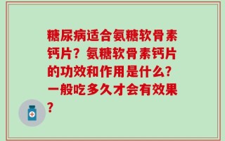 糖尿病适合氨糖软骨素钙片？氨糖软骨素钙片的功效和作用是什么？一般吃多久才会有效果？