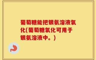 葡萄糖能把银氨溶液氧化(葡萄糖氧化可用于银氨溶液中。)