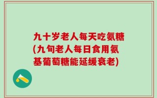 九十岁老人每天吃氨糖(九旬老人每日食用氨基葡萄糖能延缓衰老)
