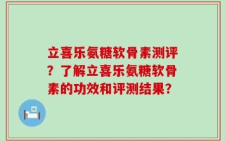 立喜乐氨糖软骨素测评？了解立喜乐氨糖软骨素的功效和评测结果？