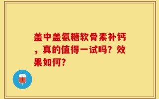盖中盖氨糖软骨素补钙，真的值得一试吗？效果如何？