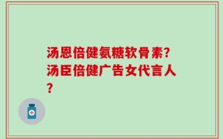 汤恩倍健氨糖软骨素？汤臣倍健广告女代言人？