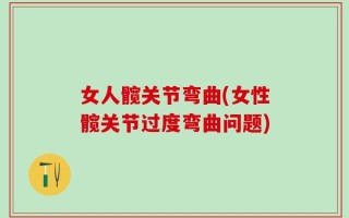 女人髋关节弯曲(女性髋关节过度弯曲问题)