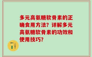 多元高氨糖软骨素的正确食用方法？详解多元高氨糖软骨素的功效和使用技巧？