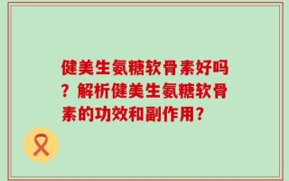 健美生氨糖软骨素好吗？解析健美生氨糖软骨素的功效和副作用？