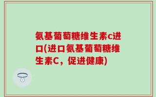 氨基葡萄糖维生素c进口(进口氨基葡萄糖维生素C，促进健康)