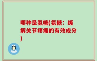 哪种是氨糖(氨糖：缓解关节疼痛的有效成分)