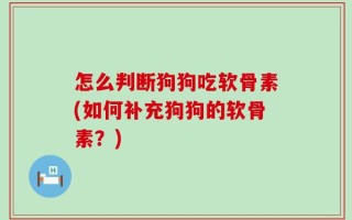 怎么判断狗狗吃软骨素(如何补充狗狗的软骨素？)