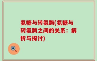 氨糖与转氨酶(氨糖与转氨酶之间的关系：解析与探讨)