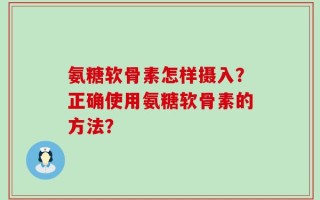 氨糖软骨素怎样摄入？正确使用氨糖软骨素的方法？