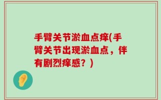 手臂关节淤血点痒(手臂关节出现淤血点，伴有剧烈痒感？)