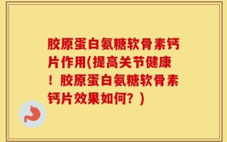 胶原蛋白氨糖软骨素钙片作用(提高关节健康！胶原蛋白氨糖软骨素钙片效果如何？)
