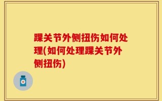 踝关节外侧扭伤如何处理(如何处理踝关节外侧扭伤)