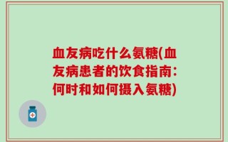 血友病吃什么氨糖(血友病患者的饮食指南：何时和如何摄入氨糖)
