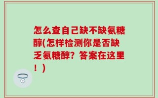 怎么查自己缺不缺氨糖醇(怎样检测你是否缺乏氨糖醇？答案在这里！)