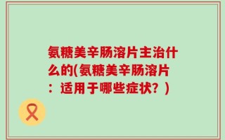 氨糖美辛肠溶片主治什么的(氨糖美辛肠溶片：适用于哪些症状？)
