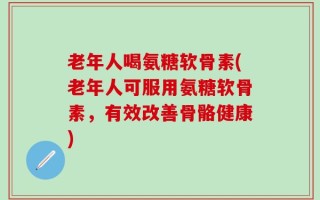 老年人喝氨糖软骨素(老年人可服用氨糖软骨素，有效改善骨骼健康)