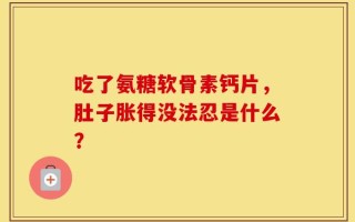 吃了氨糖软骨素钙片，肚子胀得没法忍是什么？