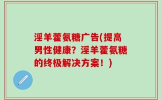 淫羊藿氨糖广告(提高男性健康？淫羊藿氨糖的终极解决方案！)