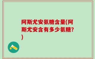 阿斯尤安氨糖含量(阿斯尤安含有多少氨糖？)
