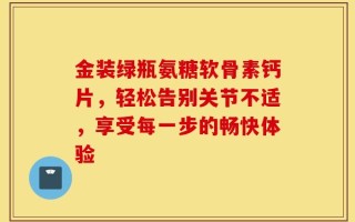 金装绿瓶氨糖软骨素钙片，轻松告别关节不适，享受每一步的畅快体验