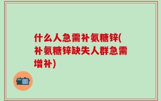 什么人急需补氨糖锌(补氨糖锌缺失人群急需增补)