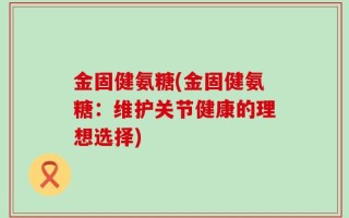 金固健氨糖(金固健氨糖：维护关节健康的理想选择)