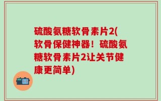 硫酸氨糖软骨素片2(软骨保健神器！硫酸氨糖软骨素片2让关节健康更简单)