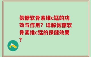 氨糖软骨素维c锰的功效与作用？详解氨糖软骨素维c锰的保健效果？
