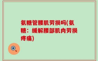 氨糖管腰肌劳损吗(氨糖：缓解腰部肌肉劳损疼痛)