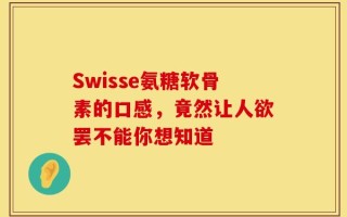Swisse氨糖软骨素的口感，竟然让人欲罢不能你想知道