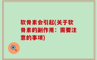 软骨素会引起(关于软骨素的副作用：需要注意的事项)