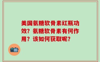 美国氨糖软骨素红瓶功效？氨糖软骨素有何作用？该如何获取呢？