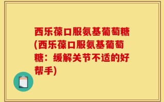 西乐葆口服氨基葡萄糖(西乐葆口服氨基葡萄糖：缓解关节不适的好帮手)