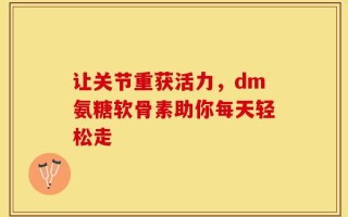 让关节重获活力，dm氨糖软骨素助你每天轻松走