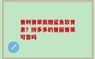 普利普莱氨糖鲨鱼软骨素？拼多多的普丽普莱可靠吗