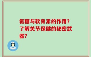 氨糖与软骨素的作用？了解关节保健的秘密武器？