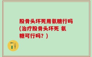股骨头坏死用氨糖行吗(治疗股骨头坏死 氨糖可行吗？)