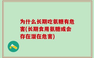 为什么长期吃氨糖有危害(长期食用氨糖或会存在潜在危害)