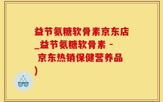 益节氨糖软骨素京东店_益节氨糖软骨素 - 京东热销保健营养品)